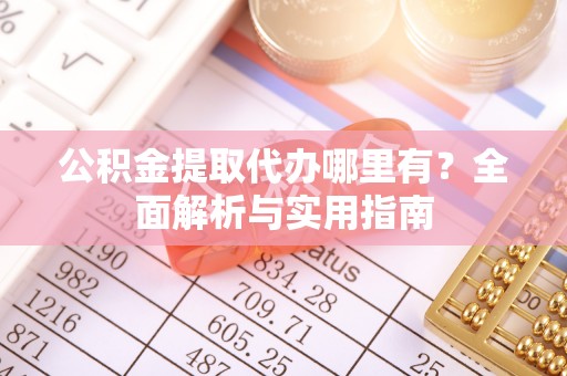 酒泉公积金提取代办哪里有？全面解析与实用指南