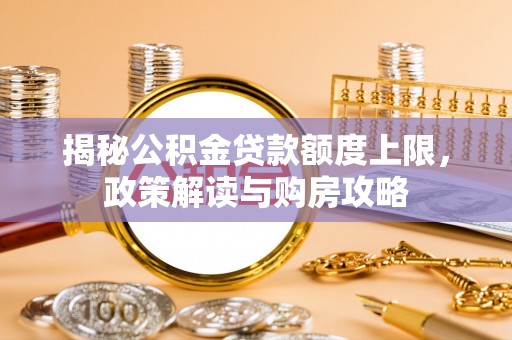 酒泉揭秘公积金贷款额度上限，政策解读与购房攻略