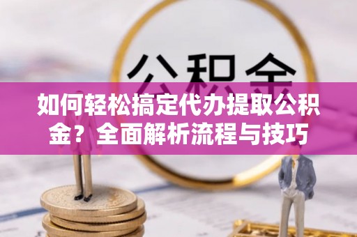 酒泉如何轻松搞定代办提取公积金？全面解析流程与技巧