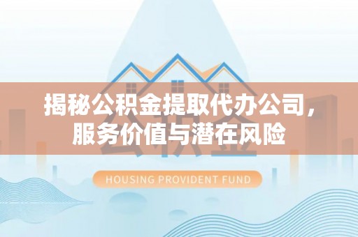 酒泉揭秘公积金提取代办公司，服务价值与潜在风险