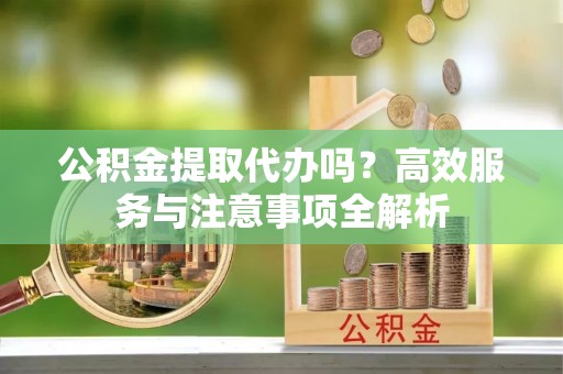 酒泉公积金提取代办吗？高效服务与注意事项全解析
