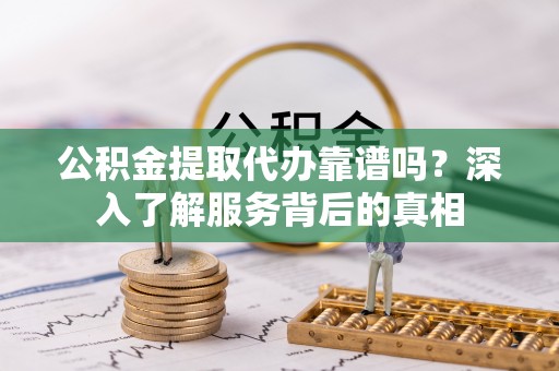 酒泉公积金提取代办靠谱吗？深入了解服务背后的真相