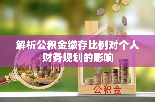 酒泉解析公积金缴存比例对个人财务规划的影响