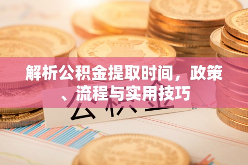 酒泉解析公积金提取时间，政策、流程与实用技巧