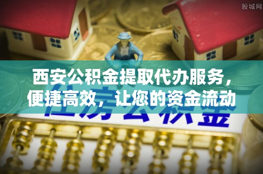 酒泉西安公积金提取代办服务，便捷高效，让您的资金流动无忧