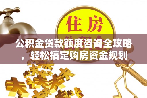酒泉公积金贷款额度咨询全攻略，轻松搞定购房资金规划