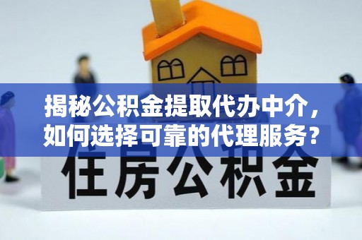 酒泉揭秘公积金提取代办中介，如何选择可靠的代理服务？