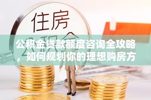 酒泉公积金贷款额度咨询全攻略，如何规划你的理想购房方案