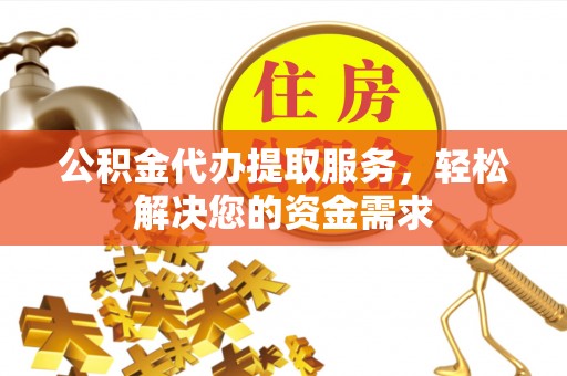 酒泉公积金代办提取服务，轻松解决您的资金需求