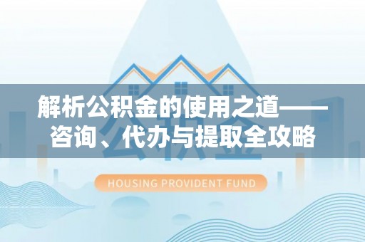 酒泉解析公积金的使用之道——咨询、代办与提取全攻略