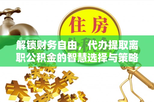 酒泉解锁财务自由，代办提取离职公积金的智慧选择与策略
