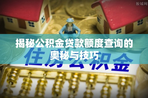 酒泉揭秘公积金贷款额度查询的奥秘与技巧