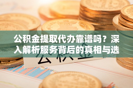 酒泉公积金提取代办靠谱吗？深入解析服务背后的真相与选择指南