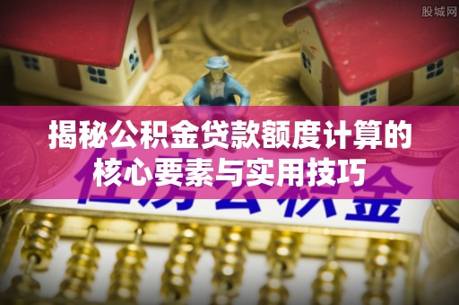 酒泉揭秘公积金贷款额度计算的核心要素与实用技巧