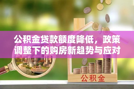 酒泉公积金贷款额度降低，政策调整下的购房新趋势与应对策略
