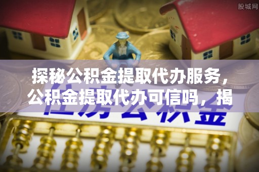 酒泉探秘公积金提取代办服务，公积金提取代办可信吗，揭秘真相与选择指南