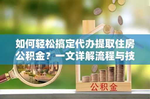 酒泉如何轻松搞定代办提取住房公积金？一文详解流程与技巧