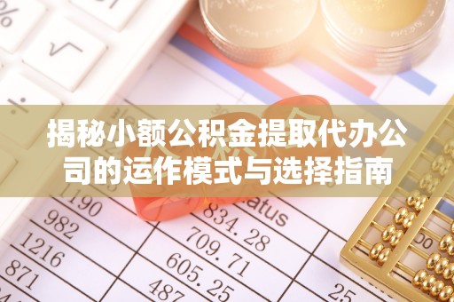 酒泉揭秘小额公积金提取代办公司的运作模式与选择指南