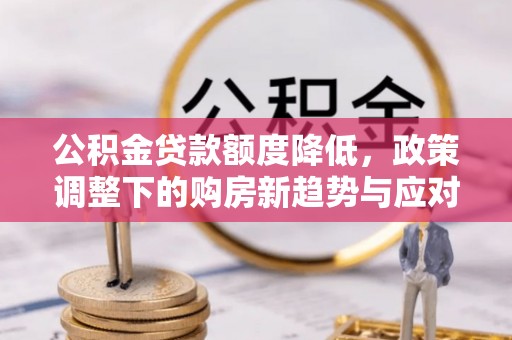 酒泉公积金贷款额度降低，政策调整下的购房新趋势与应对策略