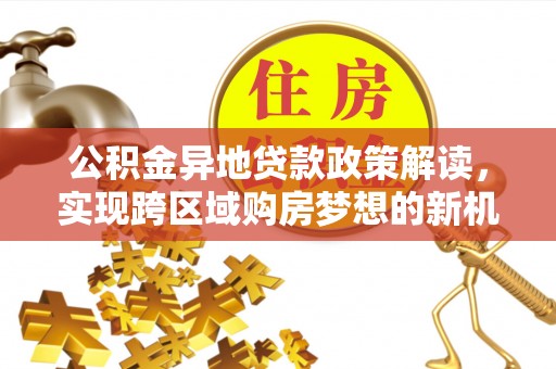 酒泉公积金异地贷款政策解读，实现跨区域购房梦想的新机遇