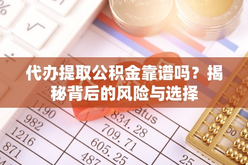 酒泉代办提取公积金靠谱吗？揭秘背后的风险与选择