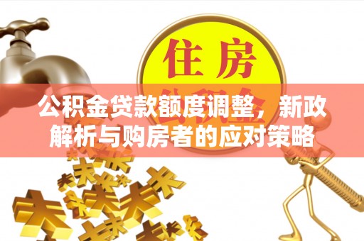 酒泉公积金贷款额度调整，新政解析与购房者的应对策略