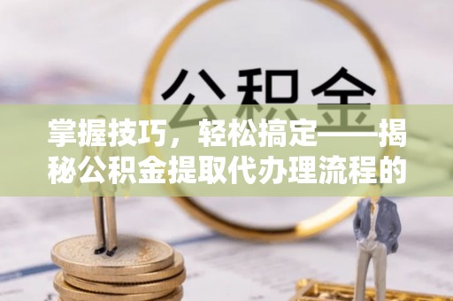 酒泉掌握技巧，轻松搞定——揭秘公积金提取代办理流程的关键步骤