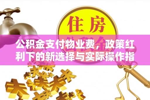 酒泉公积金支付物业费，政策红利下的新选择与实际操作指南