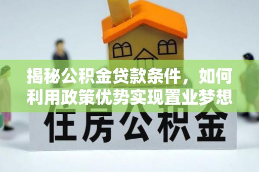 酒泉揭秘公积金贷款条件，如何利用政策优势实现置业梦想