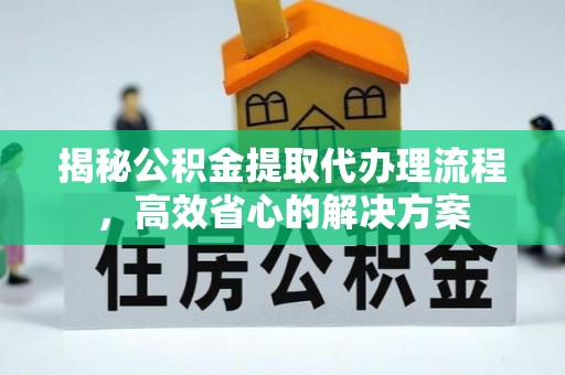 酒泉揭秘公积金提取代办理流程，高效省心的解决方案