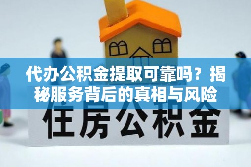 酒泉代办公积金提取可靠吗？揭秘服务背后的真相与风险