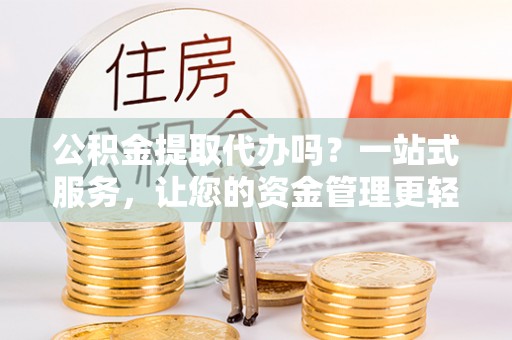 酒泉公积金提取代办吗？一站式服务，让您的资金管理更轻松