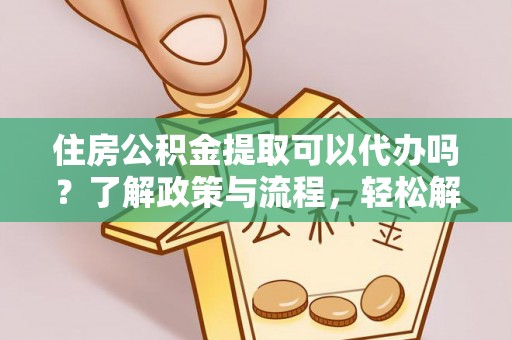 酒泉住房公积金提取可以代办吗？了解政策与流程，轻松解决疑惑