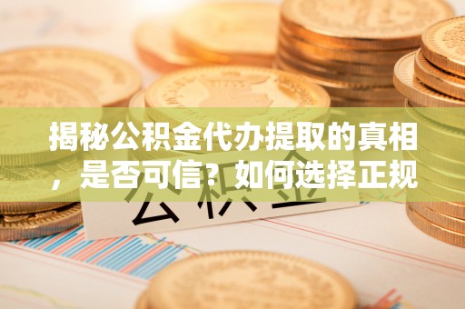 酒泉揭秘公积金代办提取的真相，是否可信？如何选择正规服务？