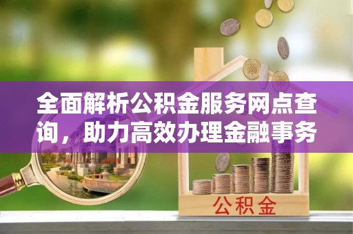 酒泉全面解析公积金服务网点查询，助力高效办理金融事务