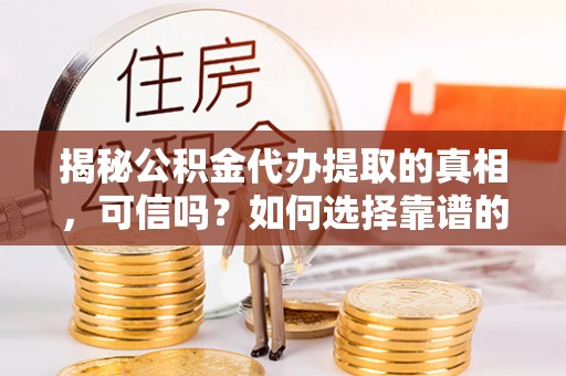 酒泉揭秘公积金代办提取的真相，可信吗？如何选择靠谱的服务商？