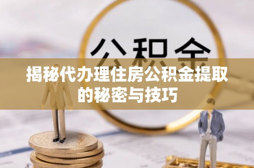 酒泉揭秘代办理住房公积金提取的秘密与技巧