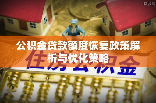 酒泉公积金贷款额度恢复政策解析与优化策略