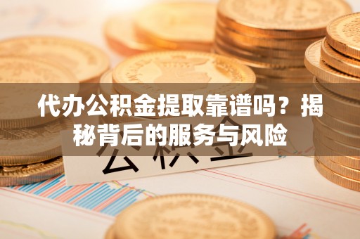 酒泉代办公积金提取靠谱吗？揭秘背后的服务与风险
