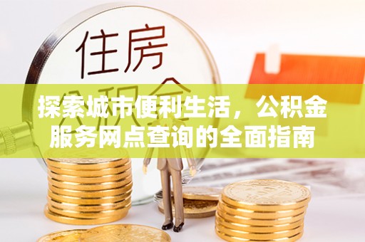 酒泉探索城市便利生活，公积金服务网点查询的全面指南