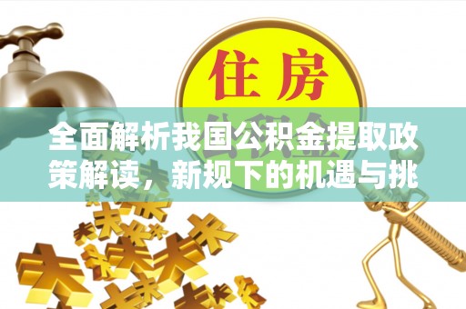 酒泉全面解析我国公积金提取政策解读，新规下的机遇与挑战