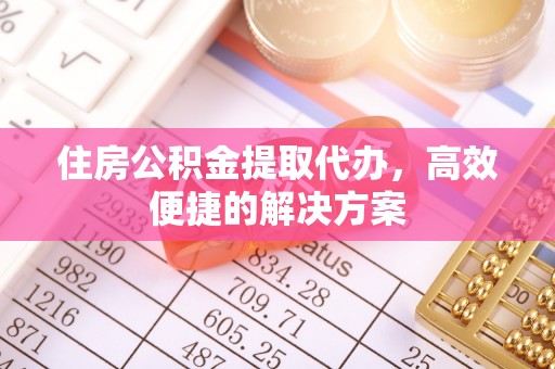 酒泉住房公积金提取代办，高效便捷的解决方案