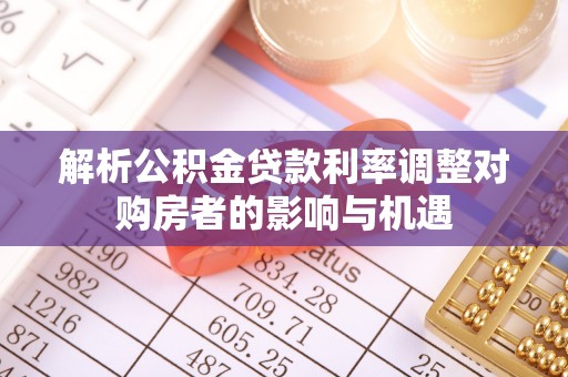 酒泉解析公积金贷款利率调整对购房者的影响与机遇