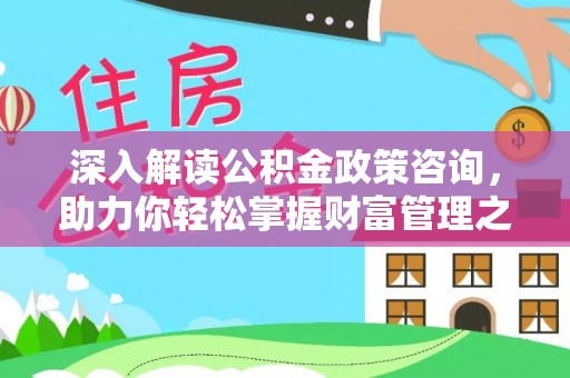 酒泉深入解读公积金政策咨询，助力你轻松掌握财富管理之道
