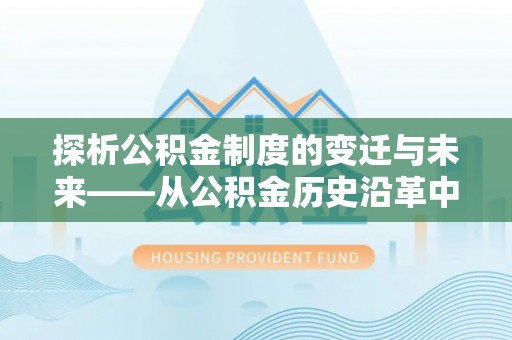 酒泉探析公积金制度的变迁与未来——从公积金历史沿革中读懂社会福利发展