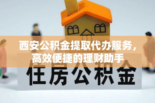 酒泉西安公积金提取代办服务，高效便捷的理财助手