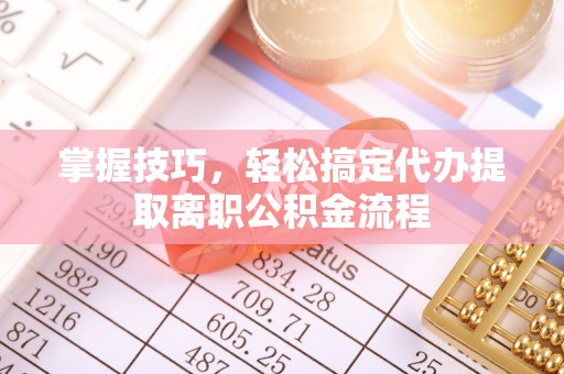 酒泉掌握技巧，轻松搞定代办提取离职公积金流程