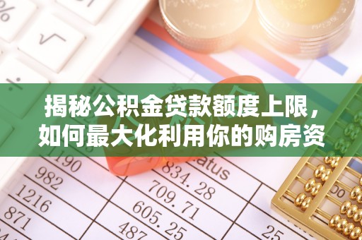 酒泉揭秘公积金贷款额度上限，如何最大化利用你的购房资金？
