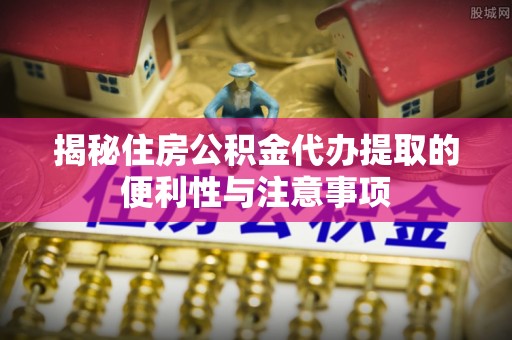 酒泉揭秘住房公积金代办提取的便利性与注意事项