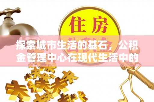 酒泉探索城市生活的基石，公积金管理中心在现代生活中的重要角色